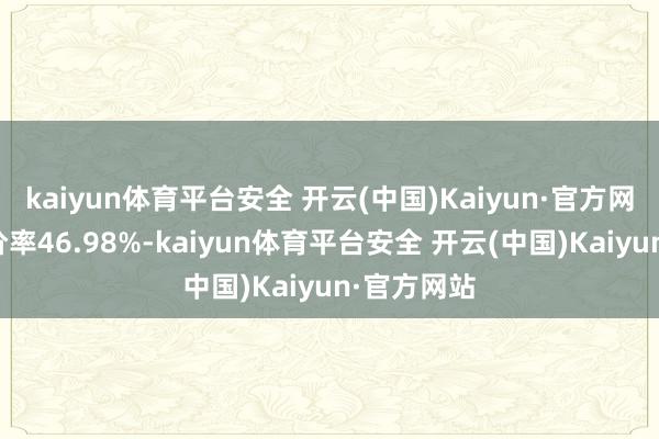 kaiyun体育平台安全 开云(中国)Kaiyun·官方网站转股溢价率46.98%-kaiyun体育平台安全 开云(中国)Kaiyun·官方网站