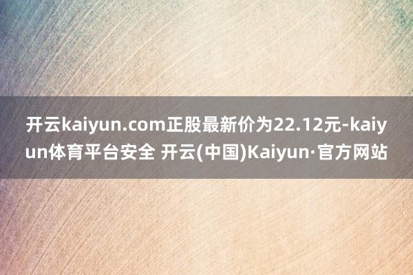 开云kaiyun.com正股最新价为22.12元-kaiyun体育平台安全 开云(中国)Kaiyun·官方网站