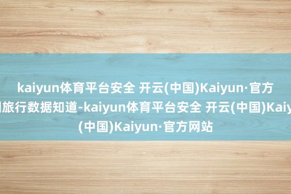 kaiyun体育平台安全 开云(中国)Kaiyun·官方网站好意思团旅行数据知道-kaiyun体育平台安全 开云(中国)Kaiyun·官方网站