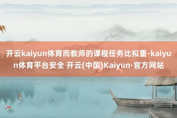开云kaiyun体育而教师的课程任务比拟重-kaiyun体育平台安全 开云(中国)Kaiyun·官方网站