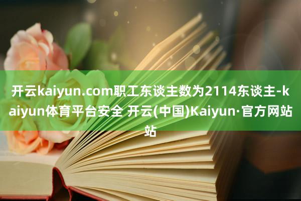 开云kaiyun.com职工东谈主数为2114东谈主-kaiyun体育平台安全 开云(中国)Kaiyun·官方网站