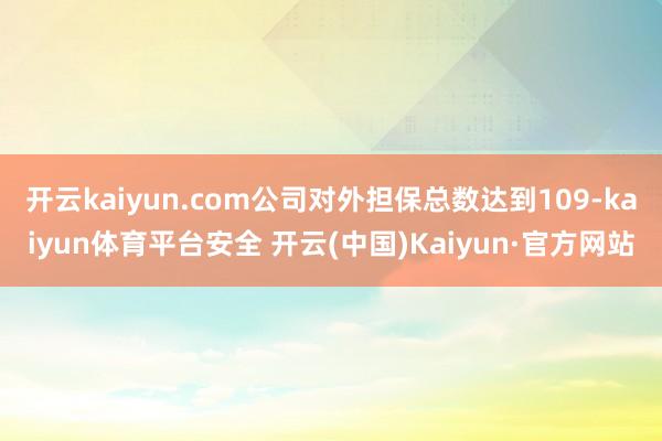 开云kaiyun.com公司对外担保总数达到109-kaiyun体育平台安全 开云(中国)Kaiyun·官方网站