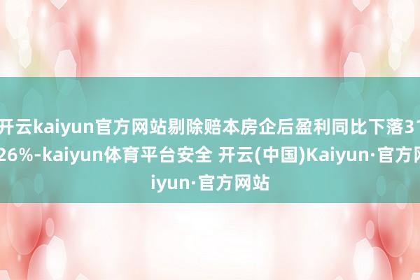 开云kaiyun官方网站剔除赔本房企后盈利同比下落31%/26%-kaiyun体育平台安全 开云(中国)Kaiyun·官方网站