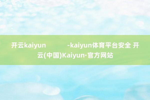 开云kaiyun            -kaiyun体育平台安全 开云(中国)Kaiyun·官方网站