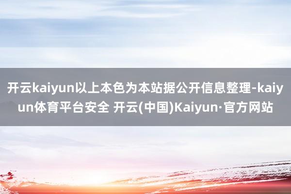 开云kaiyun以上本色为本站据公开信息整理-kaiyun体育平台安全 开云(中国)Kaiyun·官方网站