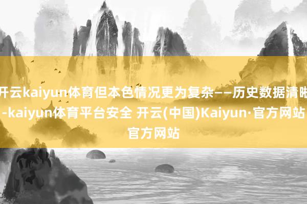 开云kaiyun体育但本色情况更为复杂——历史数据清晰-kaiyun体育平台安全 开云(中国)Kaiyun·官方网站