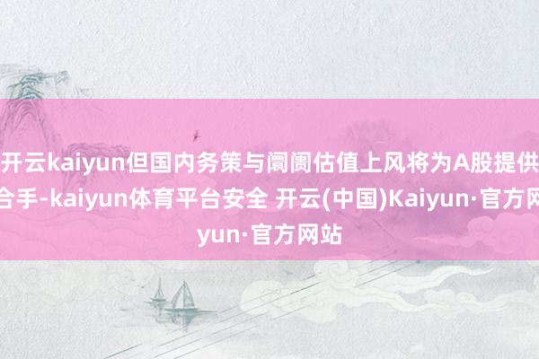 开云kaiyun但国内务策与阛阓估值上风将为A股提供撑合手-kaiyun体育平台安全 开云(中国)Kaiyun·官方网站