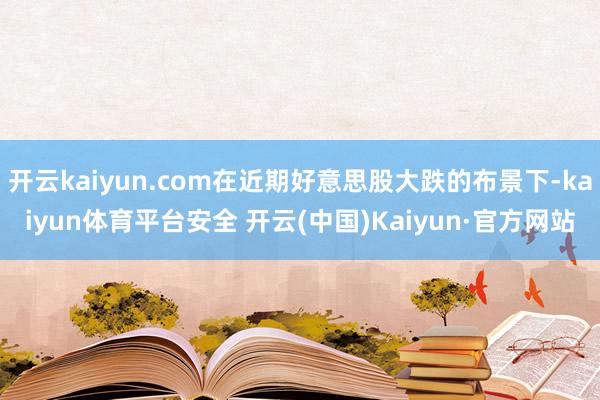 开云kaiyun.com在近期好意思股大跌的布景下-kaiyun体育平台安全 开云(中国)Kaiyun·官方网站