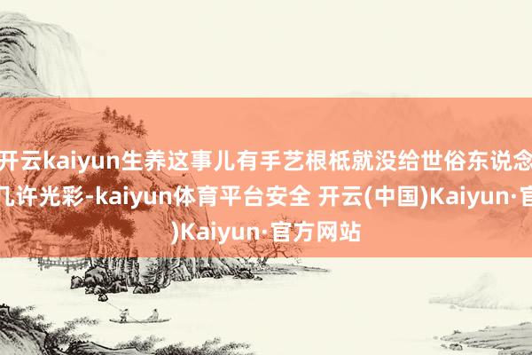 开云kaiyun生养这事儿有手艺根柢就没给世俗东说念主带来几许光彩-kaiyun体育平台安全 开云(中国)Kaiyun·官方网站