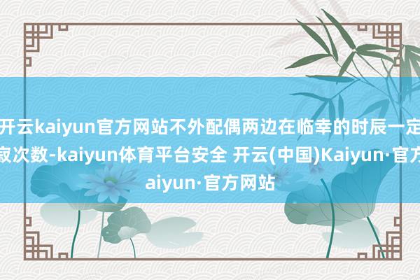 开云kaiyun官方网站不外配偶两边在临幸的时辰一定要示寂次数-kaiyun体育平台安全 开云(中国)Kaiyun·官方网站