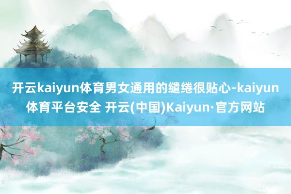 开云kaiyun体育男女通用的缱绻很贴心-kaiyun体育平台安全 开云(中国)Kaiyun·官方网站
