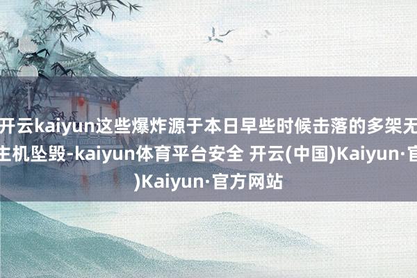 开云kaiyun这些爆炸源于本日早些时候击落的多架无东说念主机坠毁-kaiyun体育平台安全 开云(中国)Kaiyun·官方网站