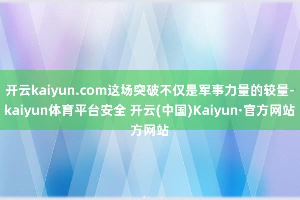 开云kaiyun.com这场突破不仅是军事力量的较量-kaiyun体育平台安全 开云(中国)Kaiyun·官方网站