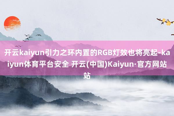 开云kaiyun引力之环内置的RGB灯效也将亮起-kaiyun体育平台安全 开云(中国)Kaiyun·官方网站