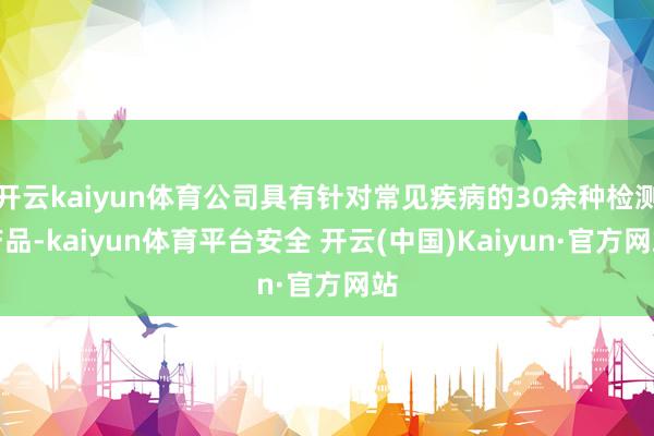开云kaiyun体育公司具有针对常见疾病的30余种检测产品-kaiyun体育平台安全 开云(中国)Kaiyun·官方网站
