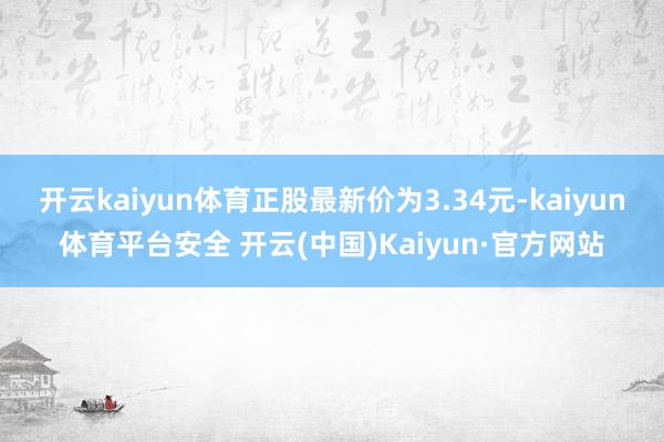 开云kaiyun体育正股最新价为3.34元-kaiyun体育平台安全 开云(中国)Kaiyun·官方网站
