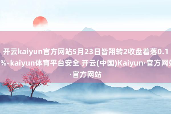 开云kaiyun官方网站5月23日皆翔转2收盘着落0.14%-kaiyun体育平台安全 开云(中国)Kaiyun·官方网站