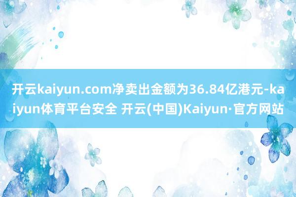 开云kaiyun.com净卖出金额为36.84亿港元-kaiyun体育平台安全 开云(中国)Kaiyun·官方网站