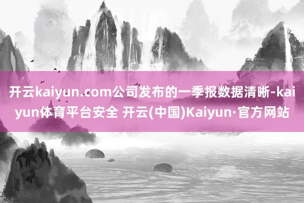 开云kaiyun.com公司发布的一季报数据清晰-kaiyun体育平台安全 开云(中国)Kaiyun·官方网站