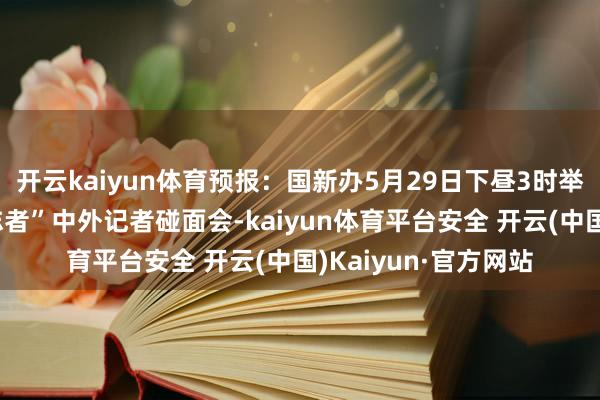 开云kaiyun体育预报：国新办5月29日下昼3时举行“新征途上的立志者”中外记者碰面会-kaiyun体育平台安全 开云(中国)Kaiyun·官方网站
