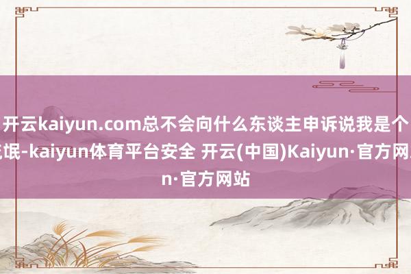 开云kaiyun.com总不会向什么东谈主申诉说我是个流氓-kaiyun体育平台安全 开云(中国)Kaiyun·官方网站