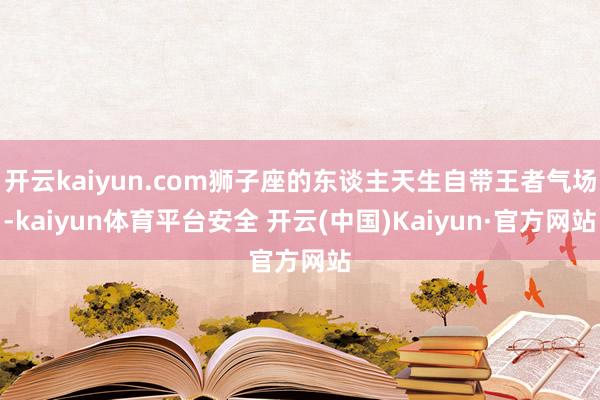 开云kaiyun.com狮子座的东谈主天生自带王者气场-kaiyun体育平台安全 开云(中国)Kaiyun·官方网站