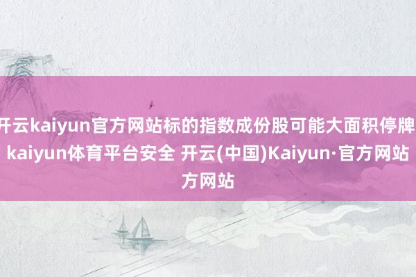 开云kaiyun官方网站标的指数成份股可能大面积停牌-kaiyun体育平台安全 开云(中国)Kaiyun·官方网站