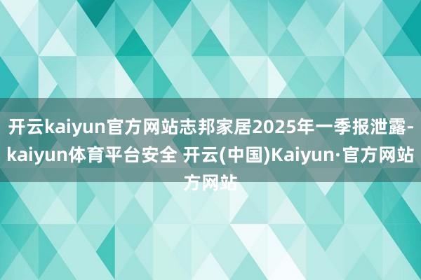 开云kaiyun官方网站志邦家居2025年一季报泄露-kaiyun体育平台安全 开云(中国)Kaiyun·官方网站