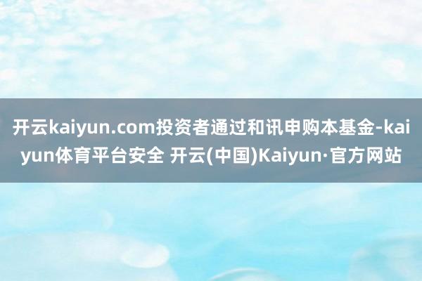 开云kaiyun.com投资者通过和讯申购本基金-kaiyun体育平台安全 开云(中国)Kaiyun·官方网站