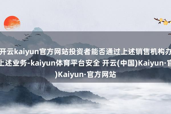 开云kaiyun官方网站投资者能否通过上述销售机构办理基金上述业务-kaiyun体育平台安全 开云(中国)Kaiyun·官方网站
