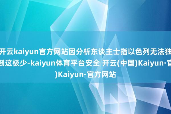 开云kaiyun官方网站因分析东谈主士指以色列无法独自作念到这极少-kaiyun体育平台安全 开云(中国)Kaiyun·官方网站