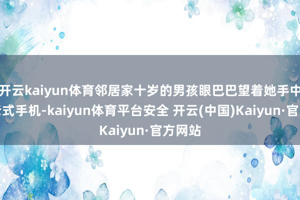 开云kaiyun体育邻居家十岁的男孩眼巴巴望着她手中那部老式手机-kaiyun体育平台安全 开云(中国)Kaiyun·官方网站