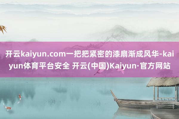 开云kaiyun.com一把把紧密的漆扇渐成风华-kaiyun体育平台安全 开云(中国)Kaiyun·官方网站