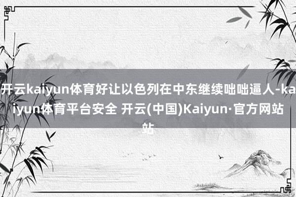 开云kaiyun体育好让以色列在中东继续咄咄逼人-kaiyun体育平台安全 开云(中国)Kaiyun·官方网站