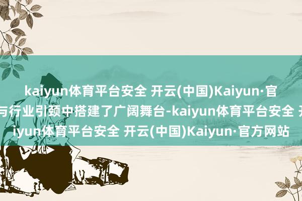 kaiyun体育平台安全 开云(中国)Kaiyun·官方网站更为他在学术相易与行业引颈中搭建了广阔舞台-kaiyun体育平台安全 开云(中国)Kaiyun·官方网站