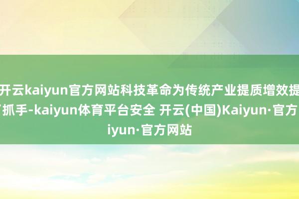 开云kaiyun官方网站科技革命为传统产业提质增效提供了抓手-kaiyun体育平台安全 开云(中国)Kaiyun·官方网站