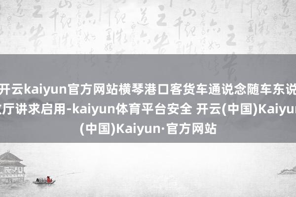 开云kaiyun官方网站横琴港口客货车通说念随车东说念主员验放厅讲求启用-kaiyun体育平台安全 开云(中国)Kaiyun·官方网站