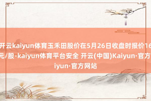 开云kaiyun体育玉禾田股价在5月26日收盘时报价16.84元/股-kaiyun体育平台安全 开云(中国)Kaiyun·官方网站