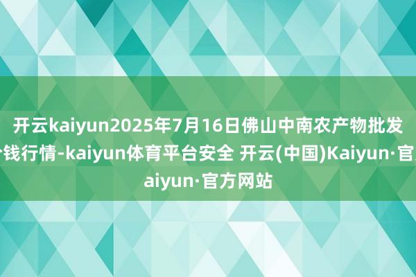 开云kaiyun2025年7月16日佛山中南农产物批发阛阓价钱行情-kaiyun体育平台安全 开云(中国)Kaiyun·官方网站