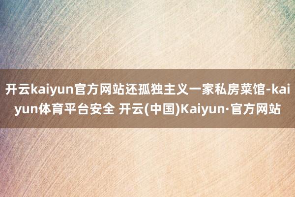 开云kaiyun官方网站还孤独主义一家私房菜馆-kaiyun体育平台安全 开云(中国)Kaiyun·官方网站