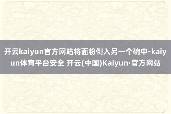 开云kaiyun官方网站将面粉倒入另一个碗中-kaiyun体育平台安全 开云(中国)Kaiyun·官方网站