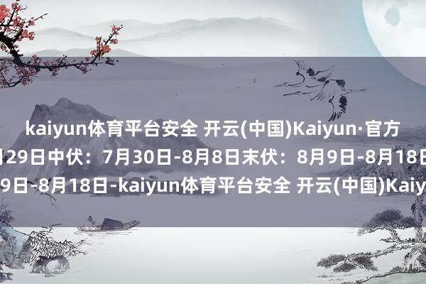 kaiyun体育平台安全 开云(中国)Kaiyun·官方网站初伏：7月20日-7月29日中伏：7月30日-8月8日末伏：8月9日-8月18日-kaiyun体育平台安全 开云(中国)Kaiyun·官方网站
