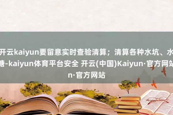 开云kaiyun要留意实时查验清算；清算各种水坑、水塘-kaiyun体育平台安全 开云(中国)Kaiyun·官方网站