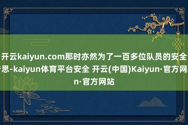 开云kaiyun.com那时亦然为了一百多位队员的安全着思-kaiyun体育平台安全 开云(中国)Kaiyun·官方网站