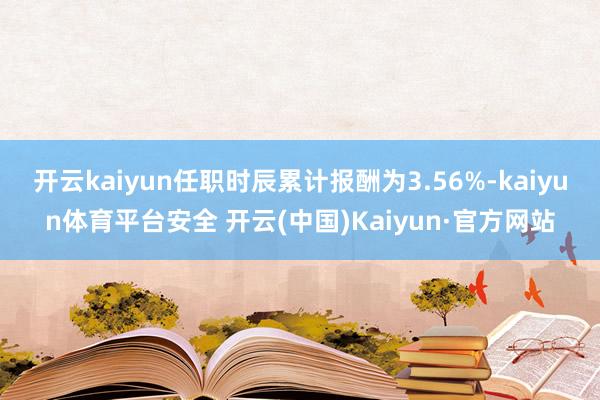 开云kaiyun任职时辰累计报酬为3.56%-kaiyun体育平台安全 开云(中国)Kaiyun·官方网站