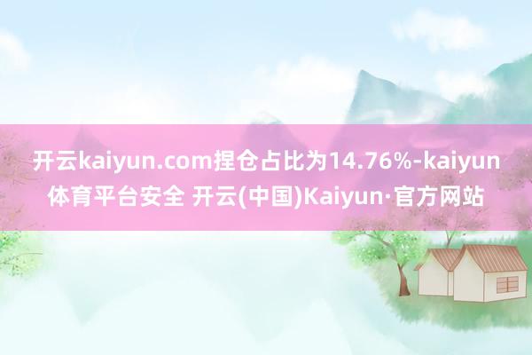 开云kaiyun.com捏仓占比为14.76%-kaiyun体育平台安全 开云(中国)Kaiyun·官方网站