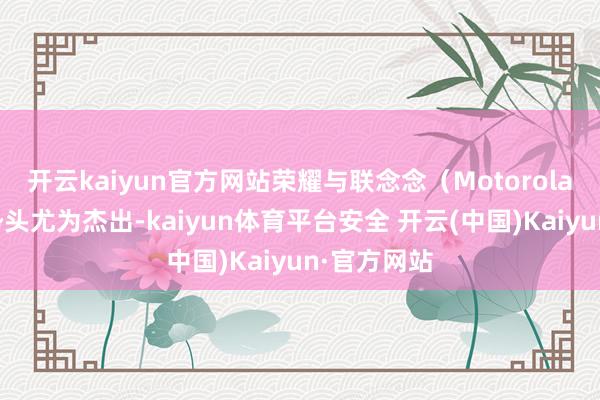 开云kaiyun官方网站荣耀与联念念（Motorola）的增长势头尤为杰出-kaiyun体育平台安全 开云(中国)Kaiyun·官方网站