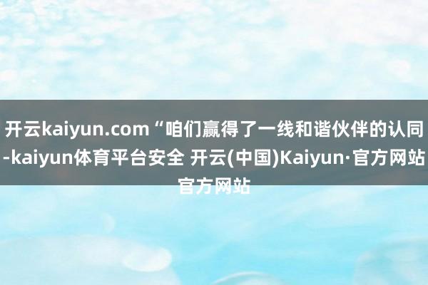 开云kaiyun.com“咱们赢得了一线和谐伙伴的认同-kaiyun体育平台安全 开云(中国)Kaiyun·官方网站