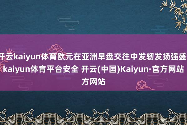 开云kaiyun体育欧元在亚洲早盘交往中发轫发扬强盛-kaiyun体育平台安全 开云(中国)Kaiyun·官方网站