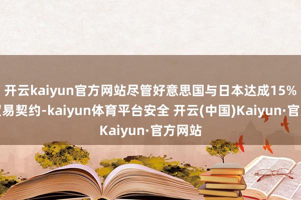 开云kaiyun官方网站尽管好意思国与日本达成15%关税贸易契约-kaiyun体育平台安全 开云(中国)Kaiyun·官方网站